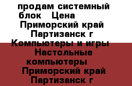 продам системный блок › Цена ­ 3 000 - Приморский край, Партизанск г. Компьютеры и игры » Настольные компьютеры   . Приморский край,Партизанск г.